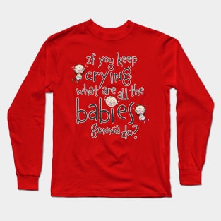 If you keep crying what are the babies gonna do? Long Sleeve T-Shirt